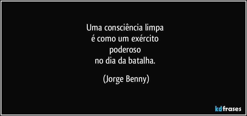 Uma consciência limpa 
é como um exército  
poderoso 
no dia da batalha. (Jorge Benny)