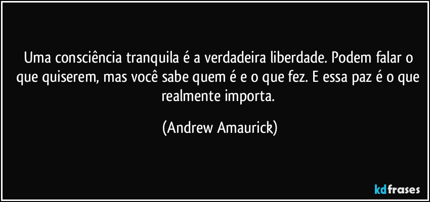 Uma consciência tranquila é a verdadeira liberdade. Podem falar o que quiserem, mas você sabe quem é e o que fez. E essa paz é o que realmente importa. (Andrew Amaurick)