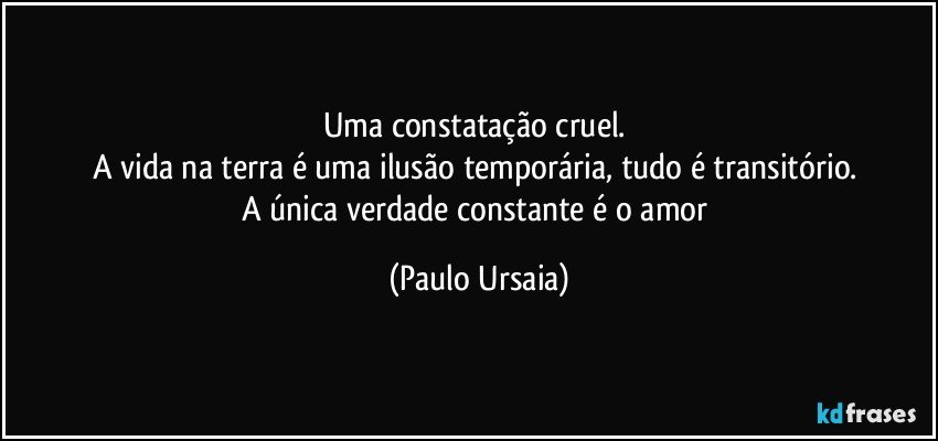 Uma constatação cruel. 
A vida na terra é uma ilusão temporária, tudo é transitório. 
A única verdade constante é o amor (Paulo Ursaia)