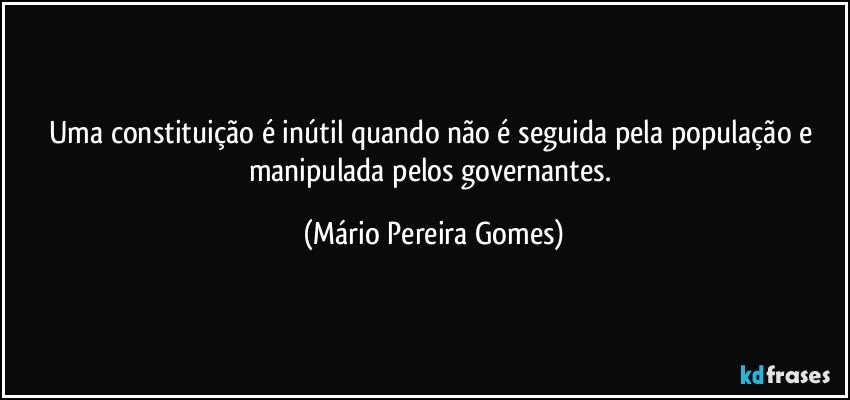 Uma constituição é inútil quando não é seguida pela população e manipulada pelos governantes. (Mário Pereira Gomes)