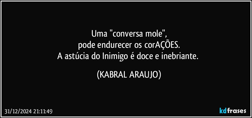 Uma "conversa mole",
pode endurecer os corAÇÕES.
A astúcia do Inimigo é doce e inebriante. (KABRAL ARAUJO)