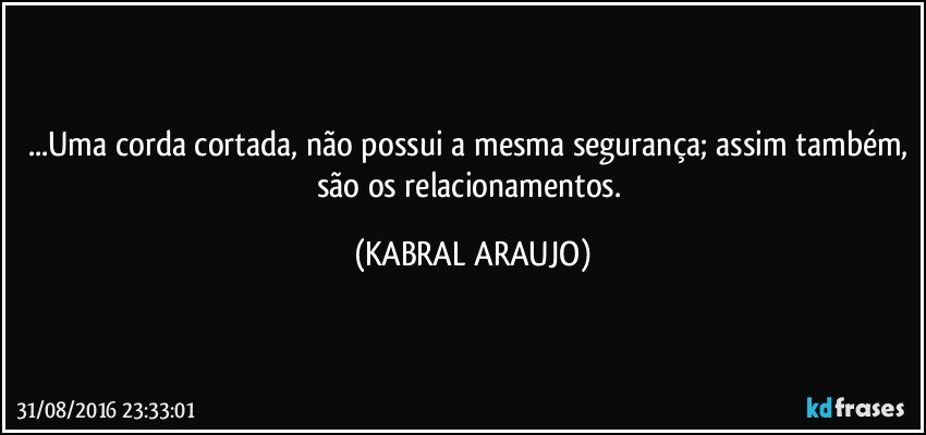 ...Uma corda cortada, não possui a mesma segurança; assim também, são os relacionamentos. (KABRAL ARAUJO)