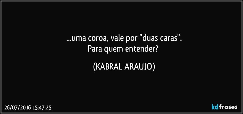 ...uma coroa, vale por "duas caras".
Para quem entender? (KABRAL ARAUJO)