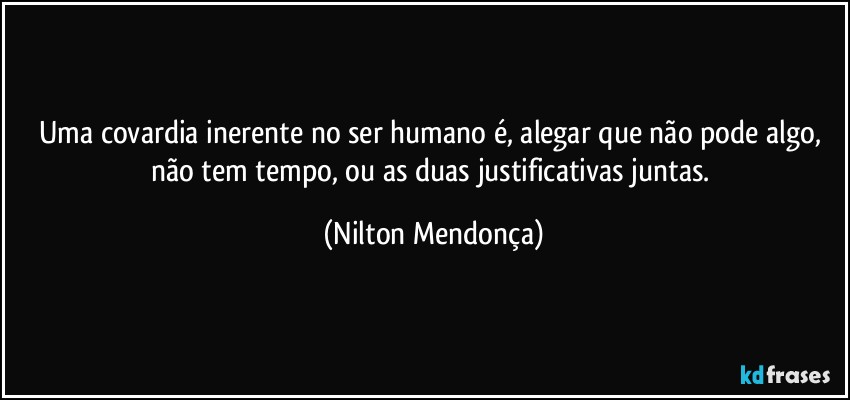 Uma covardia inerente  no ser humano é,  alegar  que não pode algo, não tem tempo, ou as duas justificativas juntas. (Nilton Mendonça)