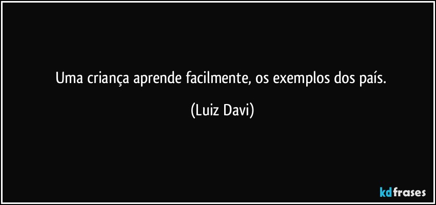 Uma criança aprende facilmente, os exemplos dos país. (Luiz Davi)