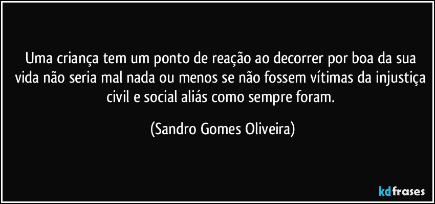 Uma criança tem um ponto de reação ao decorrer por boa da sua vida não seria mal nada ou menos se não fossem vítimas da injustiça civil e social aliás como sempre foram. (Sandro Gomes Oliveira)