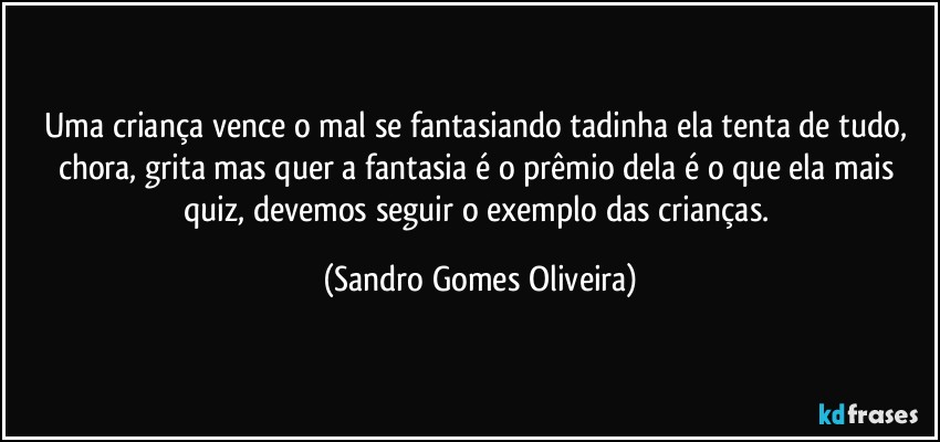 Uma criança vence o mal se fantasiando tadinha ela tenta de tudo, chora, grita mas quer a fantasia é o prêmio dela é o que ela mais quiz, devemos seguir o exemplo das crianças. (Sandro Gomes Oliveira)