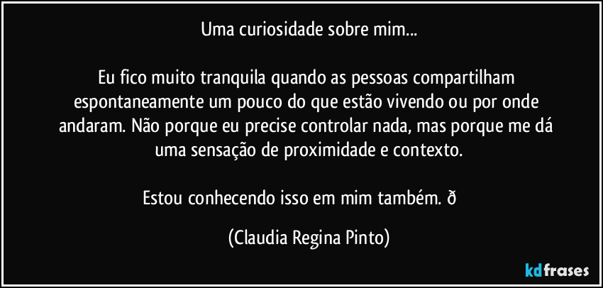 Uma curiosidade sobre mim...
Eu fico muito tranquila quando as pessoas compartilham espontaneamente um pouco do que estão vivendo ou por onde andaram. Não porque eu precise controlar nada, mas porque me dá uma sensação de proximidade e contexto.
Estou conhecendo isso em mim também. (Claudia Regina Pinto)