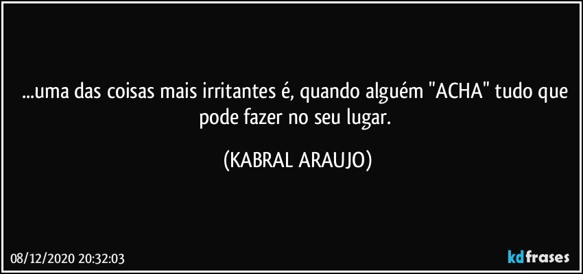 ...uma das coisas mais irritantes é, quando alguém "ACHA" tudo que pode fazer no seu lugar. (KABRAL ARAUJO)