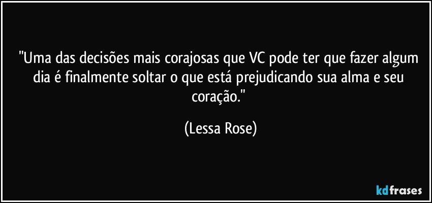 "Uma das decisões mais corajosas que VC pode ter que fazer algum dia é finalmente soltar o que está prejudicando sua alma e seu coração." (Lessa Rose)