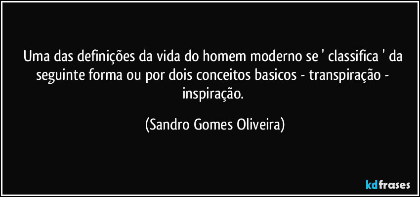 Uma das definições da vida do homem moderno se ' classifica ' da seguinte forma ou por dois conceitos basicos - transpiração - inspiração. (Sandro Gomes Oliveira)