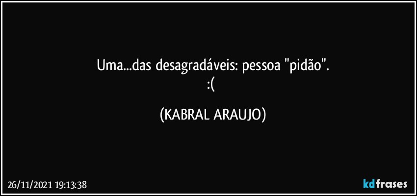 Uma...das desagradáveis: pessoa "pidão".
:( (KABRAL ARAUJO)