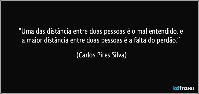 “Uma das distância entre duas pessoas é o mal entendido, e 
a maior distância entre duas pessoas é a falta do perdão.” (Carlos Pires Silva)