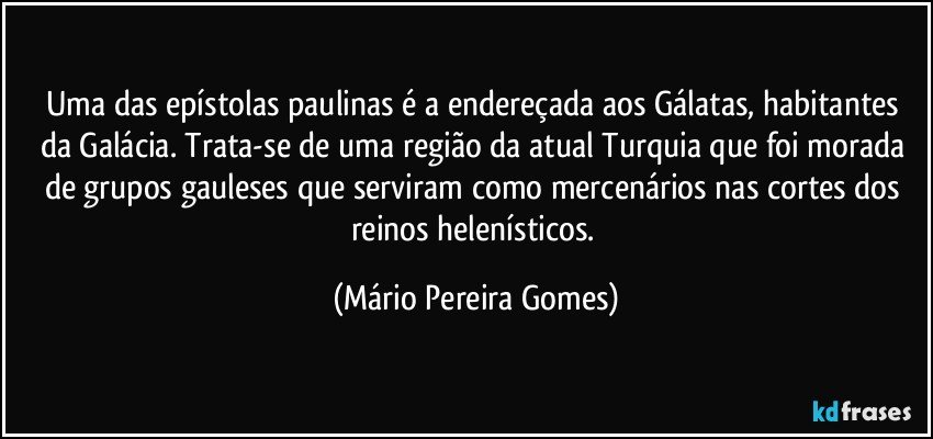 Uma das epístolas paulinas é a endereçada aos Gálatas, habitantes da Galácia. Trata-se de uma região da atual Turquia que foi morada de grupos gauleses que serviram como mercenários nas cortes dos reinos helenísticos. (Mário Pereira Gomes)