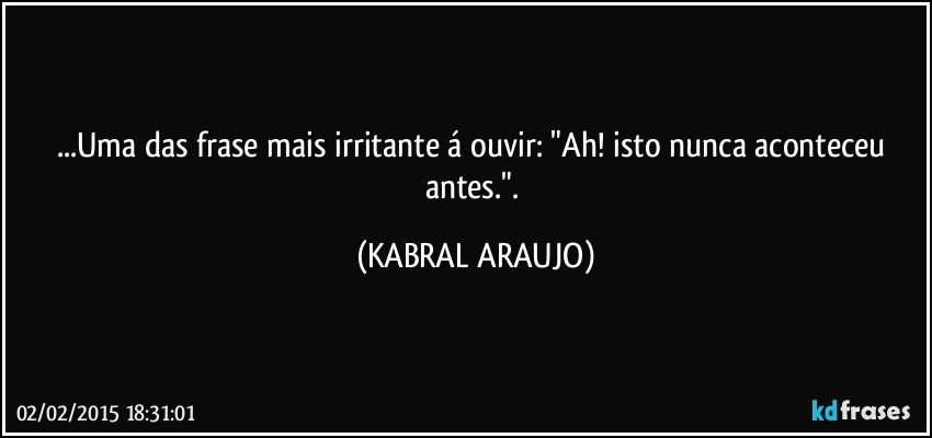 ...Uma das frase mais irritante á ouvir: "Ah! isto nunca aconteceu antes.". (KABRAL ARAUJO)