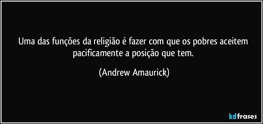 Uma das funções da religião é fazer com que os pobres aceitem pacificamente a posição que tem. (Andrew Amaurick)