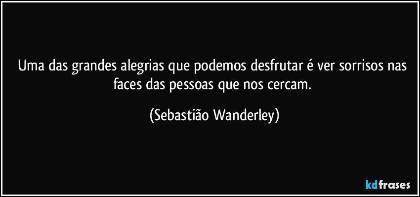 Uma das grandes alegrias que podemos desfrutar é ver sorrisos nas faces das pessoas que nos cercam. (Sebastião Wanderley)