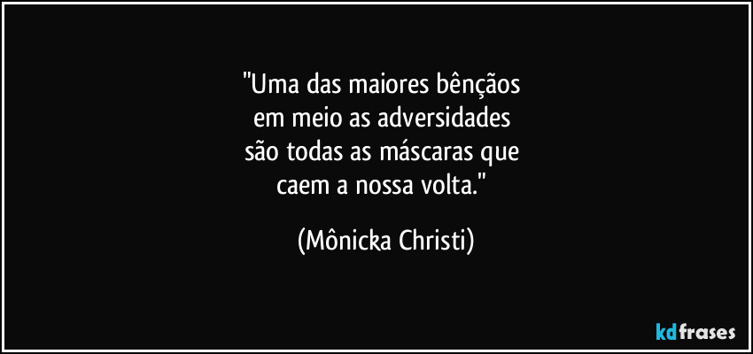 "Uma das maiores bênçãos 
em meio as adversidades 
são todas as máscaras que 
caem a nossa volta." (Mônicka Christi)