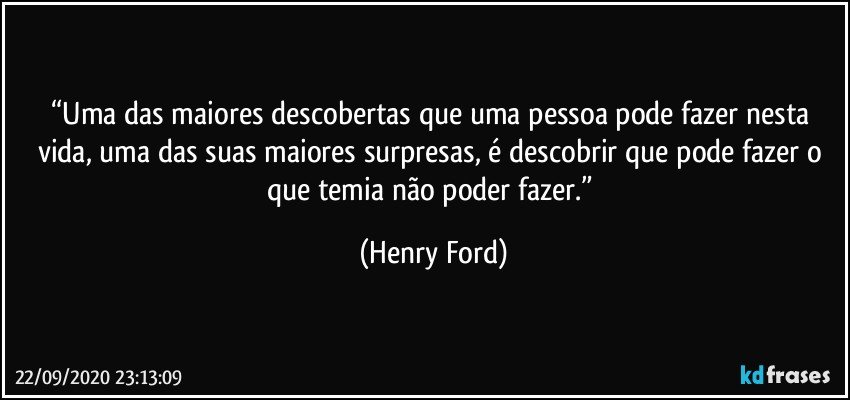 “Uma das maiores descobertas que uma pessoa pode fazer nesta vida, uma das suas maiores surpresas, é descobrir que pode fazer o que temia não poder fazer.” (Henry Ford)