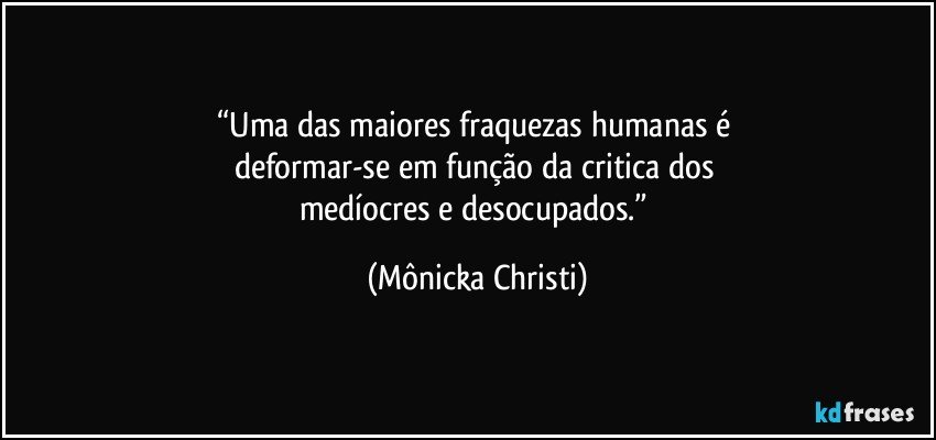 “Uma das maiores fraquezas humanas é 
deformar-se em função da critica dos 
medíocres e desocupados.” (Mônicka Christi)