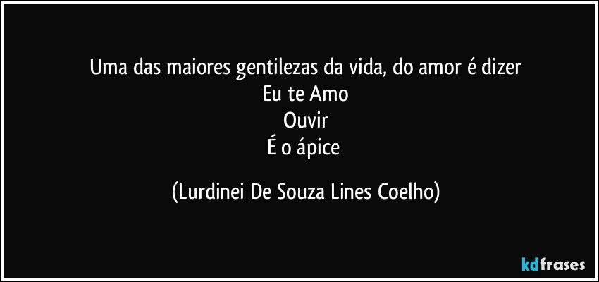Uma das maiores gentilezas da vida, do amor é dizer
Eu te Amo
Ouvir
É o ápice (Lurdinei De Souza Lines Coelho)