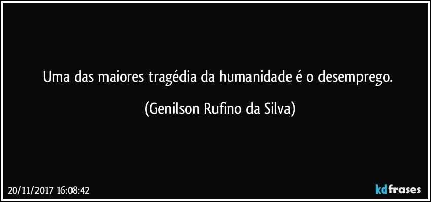 Uma das maiores tragédia da humanidade é o desemprego. (Genilson Rufino da Silva)