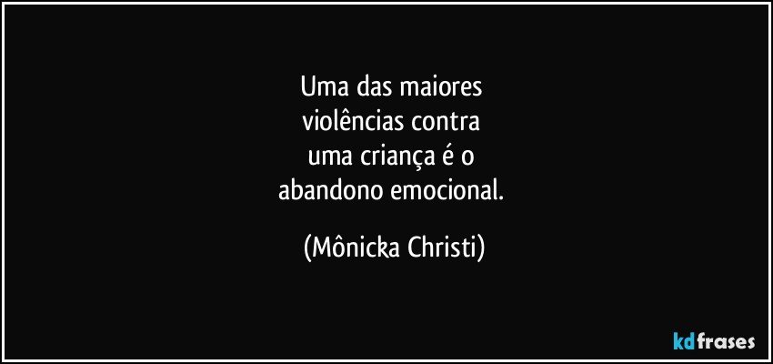 Uma das maiores 
violências contra 
uma criança é o 
abandono emocional. (Mônicka Christi)