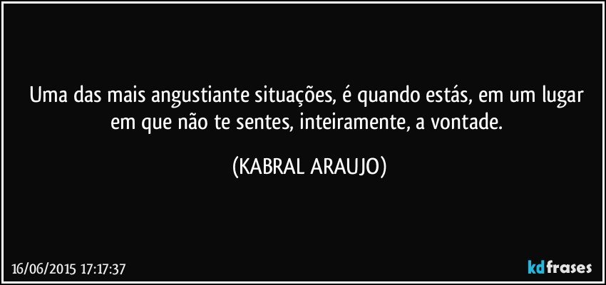 Uma das mais angustiante situações,  é quando estás, em um lugar em que não te sentes, inteiramente, a vontade. (KABRAL ARAUJO)