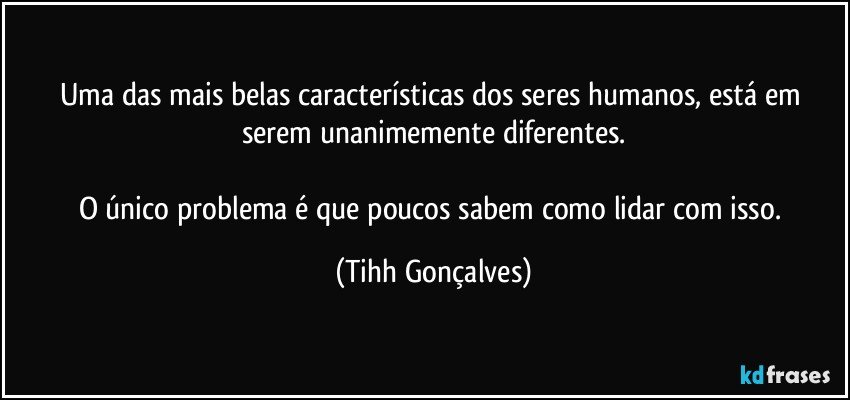 Uma das mais belas características dos seres humanos, está em serem unanimemente diferentes.

O único problema é que poucos sabem como lidar com isso. (Tihh Gonçalves)