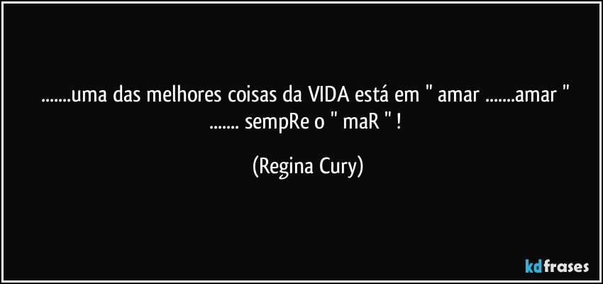 ...uma das melhores coisas  da VIDA  está  em  " amar ...amar " ... sempRe  o " maR " ! (Regina Cury)