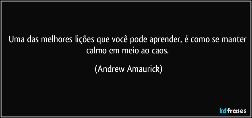 Uma das melhores lições que você pode aprender, é como se manter calmo em meio ao caos. (Andrew Amaurick)