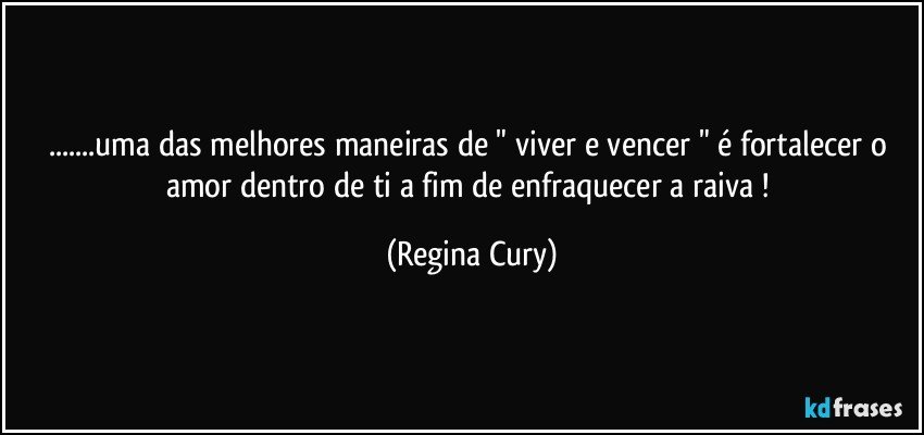 ...uma das melhores maneiras de "  viver e vencer  "  é fortalecer   o amor  dentro de ti    a fim de enfraquecer   a raiva  ! (Regina Cury)