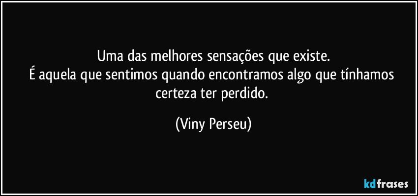 Uma das melhores sensações que existe.
É aquela que sentimos quando encontramos algo que tínhamos certeza ter perdido. (Viny Perseu)
