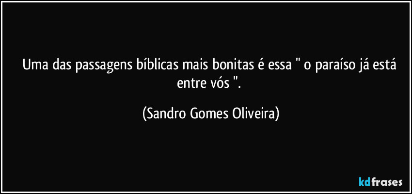 Uma das passagens bíblicas mais bonitas é essa " o paraíso já está entre vós ". (Sandro Gomes Oliveira)