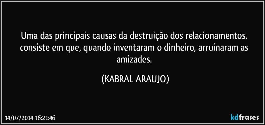 Uma das principais causas da destruição dos relacionamentos, consiste em que, quando inventaram o dinheiro, arruinaram as amizades. (KABRAL ARAUJO)