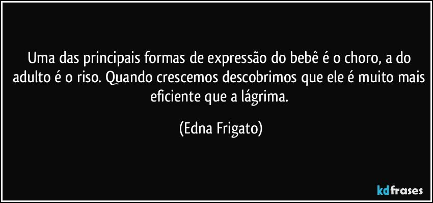 Uma das principais formas de expressão do bebê é o choro, a do adulto é o riso. Quando crescemos descobrimos que ele é muito mais eficiente que a lágrima. (Edna Frigato)