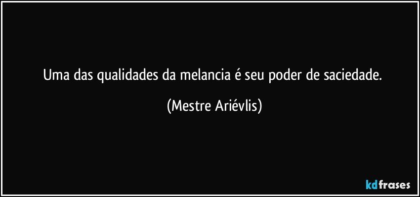 Uma das qualidades da melancia é seu poder de saciedade. (Mestre Ariévlis)