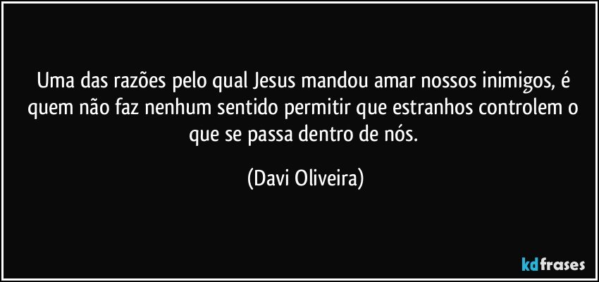 Uma das razões pelo qual Jesus mandou amar nossos inimigos, é quem não faz nenhum sentido permitir que estranhos controlem o que se passa dentro de nós. (Davi Oliveira)