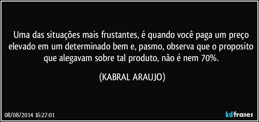 Uma das situações mais frustantes, é quando você paga um preço elevado em um determinado bem e, pasmo, observa que o proposito que alegavam sobre tal produto, não é nem 70%. (KABRAL ARAUJO)