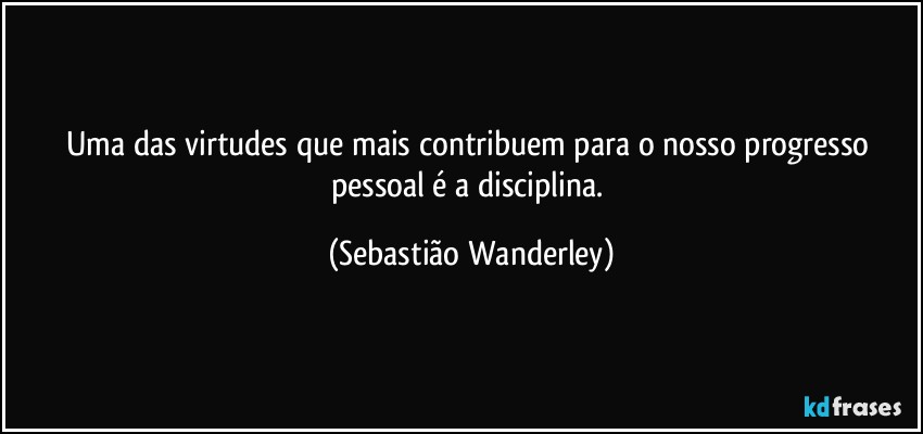 Uma das virtudes que mais contribuem para o nosso progresso pessoal é a disciplina. (Sebastião Wanderley)