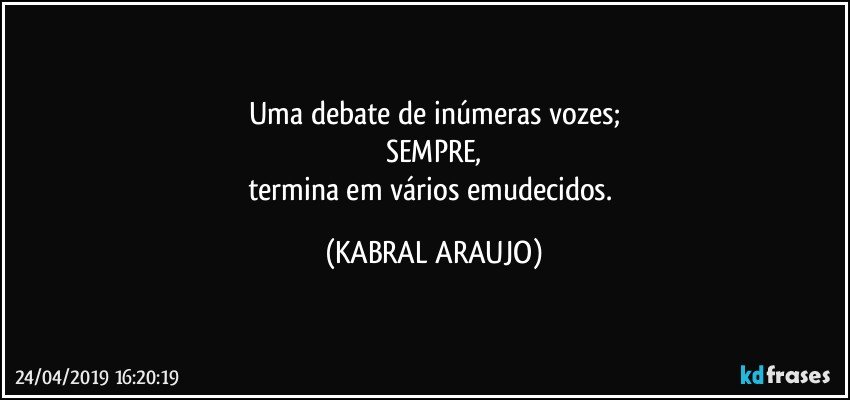 Uma debate de inúmeras vozes;
SEMPRE,
termina em vários emudecidos. (KABRAL ARAUJO)