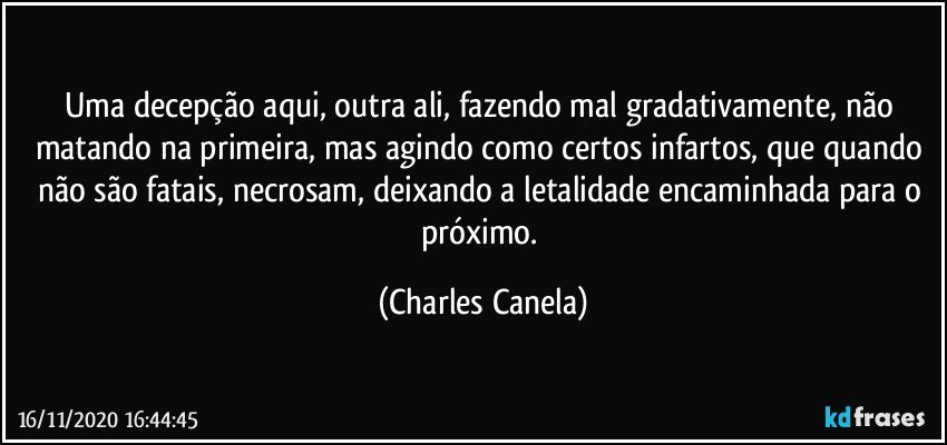 Uma decepção aqui, outra ali, fazendo mal gradativamente, não matando na primeira, mas agindo como certos infartos, que quando não são fatais, necrosam, deixando a letalidade encaminhada para o próximo. (Charles Canela)