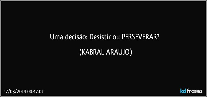 Uma decisão: Desistir ou PERSEVERAR? (KABRAL ARAUJO)