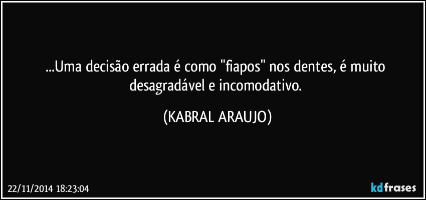 ...Uma decisão errada é como "fiapos" nos dentes, é muito desagradável e incomodativo. (KABRAL ARAUJO)