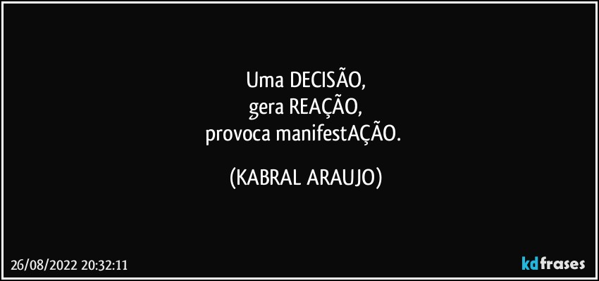 Uma DECISÃO,
gera REAÇÃO,
provoca manifestAÇÃO. (KABRAL ARAUJO)