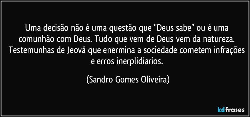 Uma decisão não é uma questão que "Deus sabe" ou é uma comunhão com Deus. Tudo que vem de Deus vem da natureza. Testemunhas de Jeová que enermina a sociedade cometem infrações e erros inerplidiarios. (Sandro Gomes Oliveira)