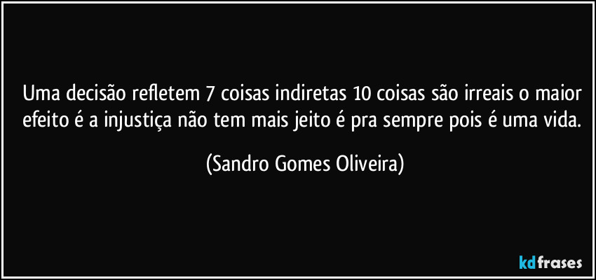 Uma decisão refletem 7 coisas indiretas 10 coisas são irreais o maior efeito é a injustiça não tem mais jeito é pra sempre pois é uma vida. (Sandro Gomes Oliveira)
