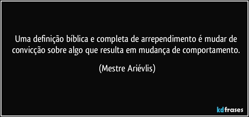 Uma definição bíblica e completa de arrependimento é mudar de convicção sobre algo que resulta em mudança de comportamento. (Mestre Ariévlis)