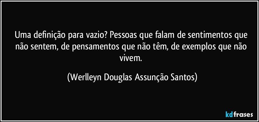 Uma definição para vazio? Pessoas que falam de sentimentos que não sentem, de pensamentos que não têm, de exemplos que não vivem. (Werlleyn Douglas Assunção Santos)