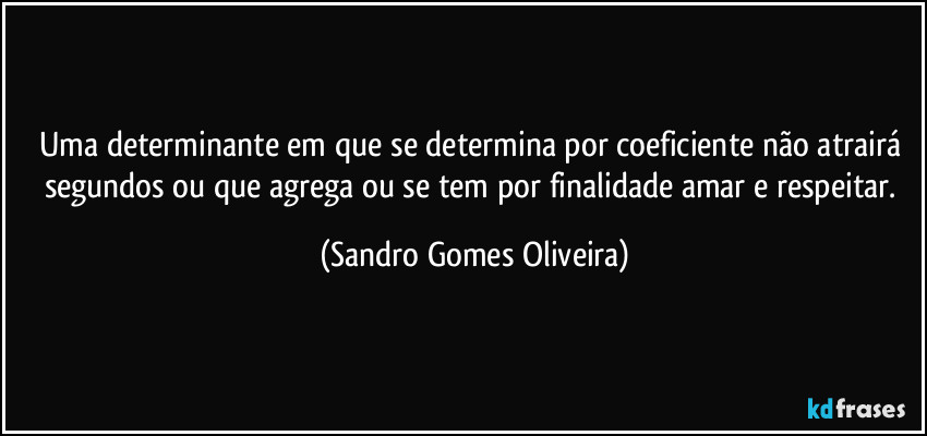 Uma determinante em que se determina por coeficiente não atrairá segundos ou que agrega ou se tem por finalidade amar e respeitar. (Sandro Gomes Oliveira)